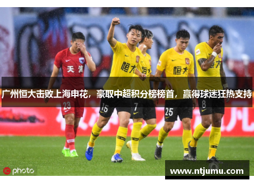 广州恒大击败上海申花，豪取中超积分榜榜首，赢得球迷狂热支持