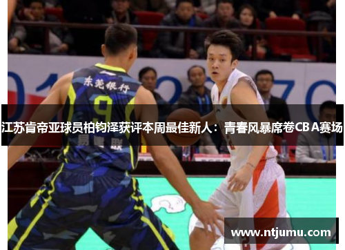 江苏肯帝亚球员柏钧泽获评本周最佳新人：青春风暴席卷CBA赛场