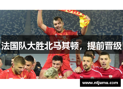法国队大胜北马其顿，提前晋级