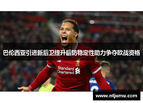巴伦西亚引进新后卫提升后防稳定性助力争夺欧战资格