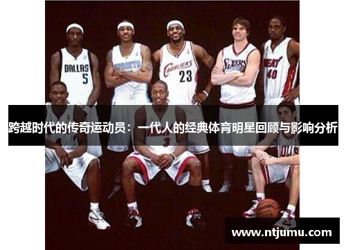 跨越时代的传奇运动员：一代人的经典体育明星回顾与影响分析