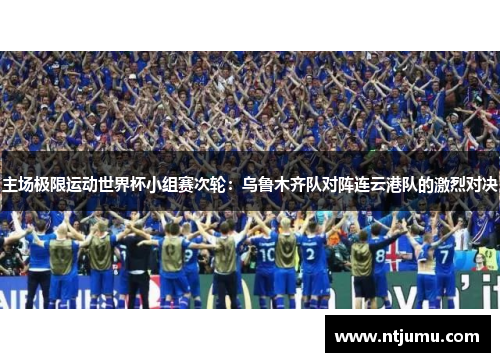 主场极限运动世界杯小组赛次轮：乌鲁木齐队对阵连云港队的激烈对决