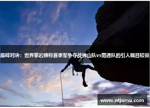 巅峰对决：世界攀岩锦标赛季军争夺战佛山队vs南通队的引人瞩目较量