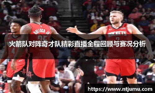 火箭队对阵奇才队精彩直播全程回顾与赛况分析