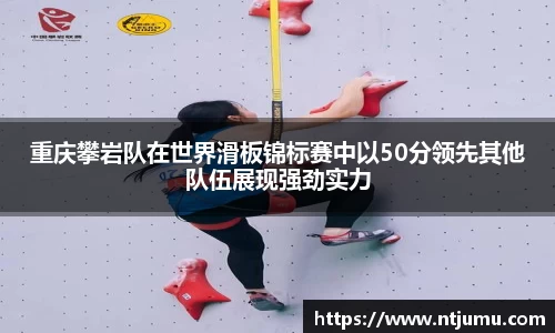 重庆攀岩队在世界滑板锦标赛中以50分领先其他队伍展现强劲实力